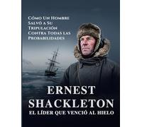 Ernest Shackleton: El Líder que Venció al Hielo Cómo Un Hombre Salvó a Su Tripulación Contra Todas las Probabilidades (Leyendas de la Exploración)