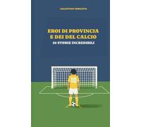 Eroi di provincia e Dei del calcio: 50 storie indimenticabili (Storie di Calcio)