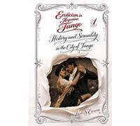 Eroticism in Argentine Tango: Book 1: History and Sexuality in the City of Tango