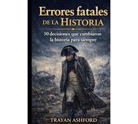 ERRORES FATALES DE LA HISTORIA: 50 DECISIONES QUE CAMBIARON LA HISTORIA PARA SIEMPRE (Historia oculta)