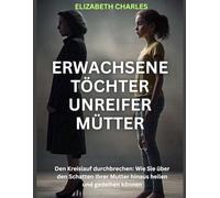 Erwachsene Töchter unreifer Mütter: Den Kreislauf durchbrechen: Wie Sie über den Schatten Ihrer Mutter hinaus heilen und gedeihen können