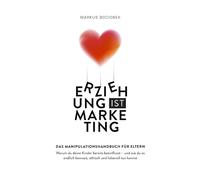 Erziehung ist Marketing: Das Manipulationshandbuch für Eltern: Warum du deine Kinder bereits beeinflusst - und wie du es endlich bewusst, ethisch und liebevoll tun kannst