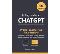 Es liegt nicht an CHATGPT: Warum die einen mit KI beeindrucken und du nur Mittelmaß bekommst. Der Praxis-Ratgeber für Einsteiger. Ohne Vorwissen. Für Alltag & Beruf.