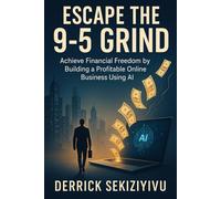 ESCAPE THE 9-5 GRIND: Achieve Financial Freedom by Building a Profitable Online Business Using AI