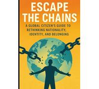 Escape the Chains: A Global Citizen's Guide to Rethinking Nationality, Identity, and Belonging: 2 (The Borderless Life: Wealth, Freedom & Opportunity Beyond Nations)