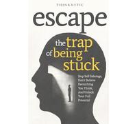 Escape The Trap Of Being Stuck: Stop Self-Sabotage, Don't Believe Everything You Think, And Unlock Your Full Potential