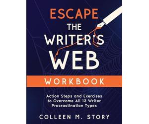 Escape the Writer's Web Workbook: Action Steps and Exercises to Overcome All 13 Writer Procrastination Types (Escape the Writer's Web Series)