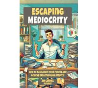 ESCAPING MEDIOCRITY: How To Accelerate Your Future and Achieve Breakthrough Results