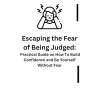 Escaping the Fear of Being Judged: Practical Guide on How To Build Confidence and Be Yourself Without Fear