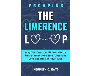 Escaping The Limerence Loop: Why You Can't Let Go and How to Finally Break Free From Obsessive Love and Reclaim Your Mind