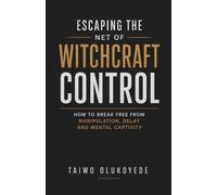 Escaping the Net of Witchcraft Control: How to Break Free from Manipulation, Delay and Mental Captivity