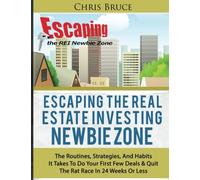 Escaping the Real Estate Investing Newbie Zone: The Routines, Strategies, & Habits It Takes To Do Your First Few Deals and Quit the Rate Race In 24 Weeks Or Less