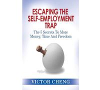 Escaping the Self Employment Trap: The 5 Secrets To More Time, Money And Freedom