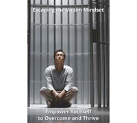 Escaping the Victim Mindset: Empower Yourself to Overcome and Thrive