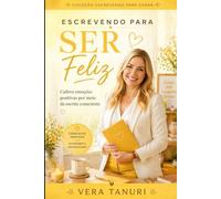Escrevendo para Ser Feliz: Cultive emoções positivas por meio da escrita consciente (Coleção Escrevendo para Curar)