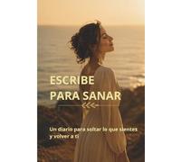 ESCRIBE PARA SANAR: Un diario para soltar lo que sientes y volver a ti