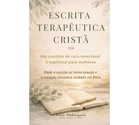 ESCRITA TERAPÊUTICA CRISTÃ: Um caminho de cura emocional e espiritual para mulheres /Onde a escrita se torna oração e o coração encontra cuidado de Deus