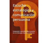 Escucha estratégica y comunicación persuasiva: Comprender lo que las personas necesitan oír en el liderazgo, el poder y la influencia