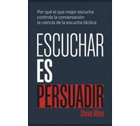 Escuchar es Persuadir: Por qué el que mejor escucha controla la conversación: la ciencia de la escucha táctica