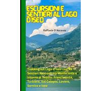 Escursioni e Sentieri al Lago d'Iseo: Guida Completa: Trekking sul Lago d'Iseo con 99 Sentieri Nascosti tra Monte Isola e intorno al Sebino: Franciacorta, Torbiere, Val Calepio, Lovere, Sarnico e Iseo