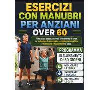 ESERCIZI CON MANUBRI PER ANZIANI OVER 60: Una guida passo passo all'allenamento di forza per sviluppare la muscolatura, migliorare l'equilibrio e mantenere l'indipendenza a casa.