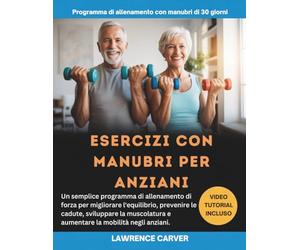 ESERCIZI CON MANUBRI PER ANZIANI: Un semplice programma di allenamento di forza per migliorare l'equilibrio, prevenire le cadute, sviluppare la muscolatura e aumentare la mobilità negli anziani.