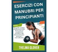 ESERCIZI CON MANUBRI PER PRINCIPIANTI: Una guida completa all'allenamento della forza a casa, al rassodamento muscolare e agli allenamenti brucia-grassi per i nuovi sollevatori