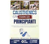 Esercizi di Calisthenics per principianti: Un allenamento pratico a corpo libero di 30 giorni per aumentare la forza, perdere grasso, aumentare la mobilità e ottenere movimenti senza infortuni