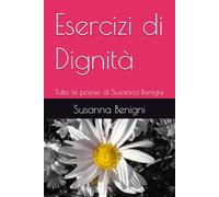 Esercizi di Dignità: Tutte le poesie di Susanna Benigni