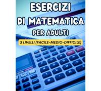 Esercizi Di Matematica Per Adulti: Il Grande Libro Dei Giochi matematici per adulti, Diviso in 3 Livelli Di Difficultà (Facile, Medio, Difficile)