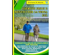 Esercizi Fisici e Mentali per la Terza Età: Ginnastica Dolce ed Equilibrio per Anziani: 150 Esercizi di Attività Motoria per Anziani da Fare a Casa per Migliorare Memoria, Equilibrio e Coordinazione