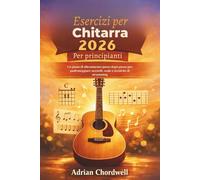 Esercizi per chitarra 2026 Per Principianti: Un piano di allenamento passo dopo passo per padroneggiare accordi, scale e tecniche di strumming