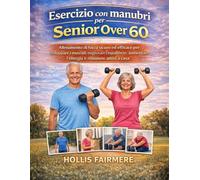 ESERCIZIO CON MANUBRI PER SENIOR OVER 60: Allenamento di forza sicuro ed efficace per sviluppare i muscoli, migliorare l'equilibrio, aumentare l'energia e rimanere attivi a casa