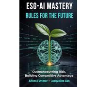ESG - AI MASTERY: RULES FOR THE FUTURE: Outmaneuvering Risk, Building Competitive Advantage (ESG-AI Imperative: Rules, Tools & Vision for Transformational Leadership)