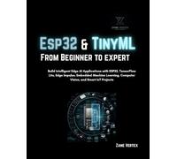 Esp32 and TinyML From Beginner to Expert: Build Intelligent Edge AI Applications with ESP32, TensorFlow Lite, Edge Impulse, Embedded Machine Learning, Computer vision and smart Iot projects