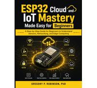 ESP32 Cloud and IoT Mastery Made Easy for Beginners: A Step-by-Step Guide for Beginners to Understand Sensors, Networking, and Edge Computing (Mastering Embedded System)