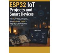 ESP32 IoT Projects and Smart Devices: Build 50 Advanced Smart Home, Automation, and Wireless Systems Using Arduino and ESP-IDF - Master MQTT, Sensor Networks, and Real-World IoT Applications