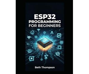 ESP32 Programming for Beginners: The Complete Guide to Building IoT Projects, Smart Home Systems, Robotics, and Embedded Devices Using Arduino, MicroPython, Sensors, and Automation Techniques