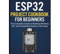 ESP32 Project Cookbook for Beginners: The Complete Guide to Building Wireless, IoT, and Embedded Systems with Ease (Complete Guide to App & Software Development for Beginners)