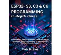 ESP32- S3, C3 & C6 Programming In-depth Guide: A Comprehensive Guide to Programming, Arduino, ESP-IDF, IoT Development, Wireless Communication, AI ... Embedded Projects (Practical Tech Companion)