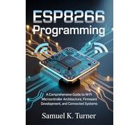 ESP8266 Programming: A Comprehensive Guide to Wi-Fi Microcontroller Architecture, Firmware Development, and Connected Systems (Microcontrollers and Embedded Systems Mastery)