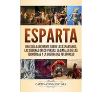 Esparta: Una Guía Fascinante sobre los Espartanos, las Guerras Greco-Persas, la Batalla de las Termópilas y la Guerra del Peloponeso (Explorando la Historia Antigua)