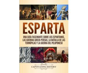 Esparta: Una Guía Fascinante sobre los Espartanos, las Guerras Greco-Persas, la Batalla de las Termópilas y la Guerra del Peloponeso (Explorando la Historia Antigua)