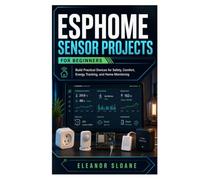 ESPHome Sensor Projects for Beginners: Build Practical Devices for Safety, Comfort, Energy Tracking, and Home Monitoring