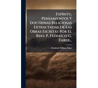 Espíritu, Pensamientos Y Doctrinas Religiosas Extractadas De Las Obras Escritas Por El Rdo. P. Federico G. Faber...