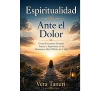 Espiritualidad Ante el Dolor: Cómo Encontrar Sentido, Fuerza y Esperanza en los Momentos Más Difíciles de la Vida