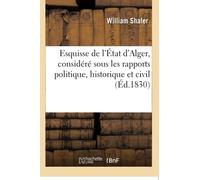 Esquisse de l'État d'Alger, considéré sous les rapports politique, historique et civil: Tableau Statistique Sur La Géographie, La Population, Le Gouvernement, Les Revenus, Le Commerce