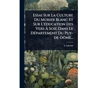 Essai Sur La Culture Du Mûrier Blanc Et Sur L'éducation Des Vers À Soie Dans Le Département Du Puy-de-dôme...