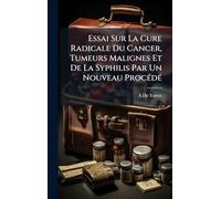 Essai Sur La Cure Radicale Du Cancer, Tumeurs Malignes Et De La Syphilis Par Un Nouveau Procédé