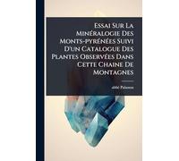 Essai Sur La MinÃ(c)ralogie Des Monts-pyrÃ(c)nÃ(c)es Suivi D'un Catalogue Des Plantes ObservÃ(c)es Dans Cette Chaine De Montagnes